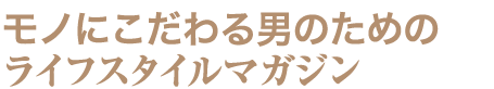 モノにこだわる男のためのライフスタイルマガジン