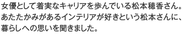 女優として着実なキャリアを歩んでいる松本穂香さん。あたたかみがあるインテリアが好きという松本さんに、暮らしへの思いを聞きました。