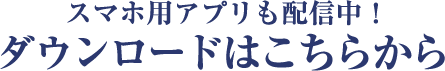スマホ用アプリも配信中！ダウンロードはこちらから
